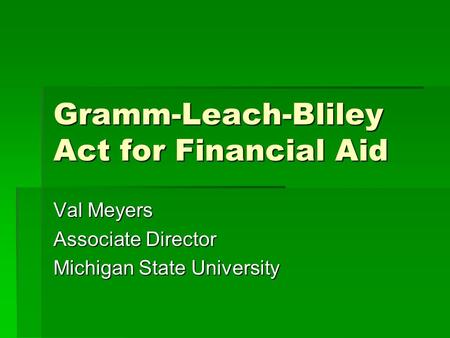 Gramm-Leach-Bliley Act for Financial Aid Val Meyers Associate Director Michigan State University.