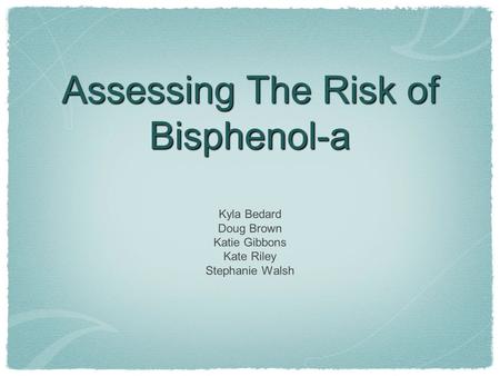 Assessing The Risk of Bisphenol-a Kyla Bedard Doug Brown Katie Gibbons Kate Riley Stephanie Walsh.
