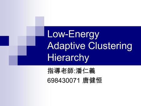 Low-Energy Adaptive Clustering Hierarchy 指導老師 : 潘仁義 698430071 唐健恒.