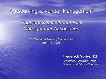 1 Outsourcing & Vendor Management Fiduciary & Investment Risk Management Association 21 st National Training Conference April 18, 2007 Frederick Yorke,