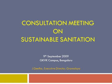 CONSULTATION MEETING ON SUSTAINABLE SANITATION 9 th September 2009 GKVK Campus, Bengaluru J.Geetha, Executive Director, Gramalaya.