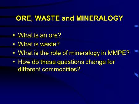 ORE, WASTE and MINERALOGY What is an ore? What is waste? What is the role of mineralogy in MMPE? How do these questions change for different commodities?