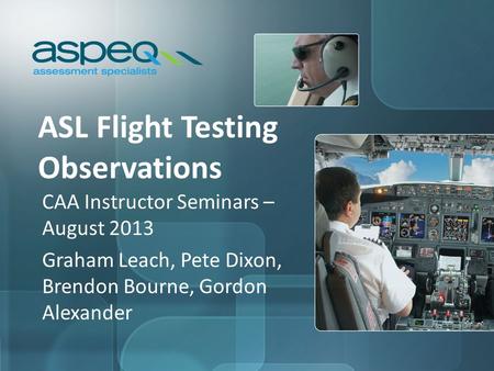 ASL Flight Testing Observations CAA Instructor Seminars – August 2013 Graham Leach, Pete Dixon, Brendon Bourne, Gordon Alexander.