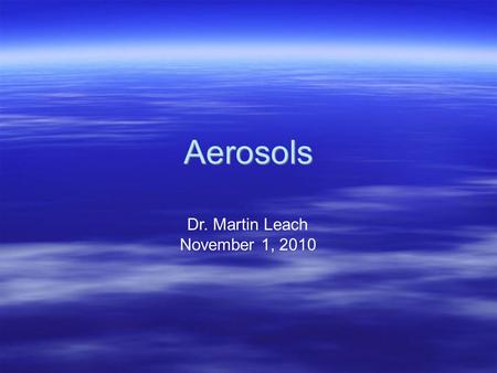 Aerosols Dr. Martin Leach November 1, 2010. Atmospheric Aerosols Bibliography Seinfeld & Pandis, Atmospheric Chemistry and Physics, Chapt. 7-13 Finlayson-Pitts.