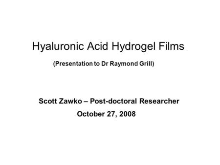 Hyaluronic Acid Hydrogel Films October 27, 2008 Scott Zawko – Post-doctoral Researcher (Presentation to Dr Raymond Grill)