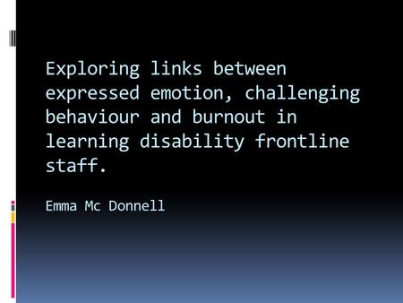 Exploring links between expressed emotion, challenging behaviour and burnout in learning disability frontline staff. Emma Mc Donnell.
