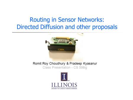 Routing in Sensor Networks: Directed Diffusion and other proposals Presented By Romit Roy Choudhury & Pradeep Kyasanur Class Presentation - CS 598ig.
