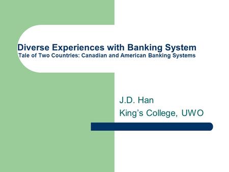 Diverse Experiences with Banking System Tale of Two Countries: Canadian and American Banking Systems J.D. Han King’s College, UWO.