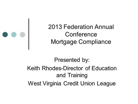 2013 Federation Annual Conference Mortgage Compliance Presented by: Keith Rhodes-Director of Education and Training West Virginia Credit Union League.