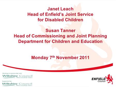 Janet Leach Head of Enfield’s Joint Service for Disabled Children Susan Tanner Head of Commissioning and Joint Planning Department for Children and Education.