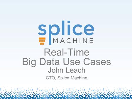 Real-Time Big Data Use Cases John Leach CTO, Splice Machine.
