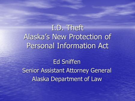I.D. Theft Alaska’s New Protection of Personal Information Act Ed Sniffen Senior Assistant Attorney General Alaska Department of Law.