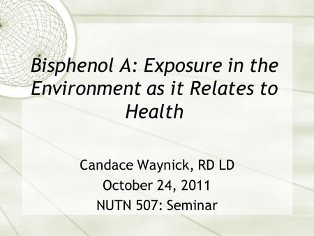Bisphenol A: Exposure in the Environment as it Relates to Health Candace Waynick, RD LD October 24, 2011 NUTN 507: Seminar.