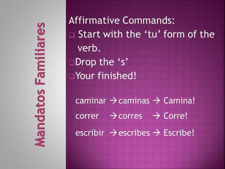 Affirmative Commands:  Start with the ‘tu’ form of the verb.  Drop the ‘s’  Your finished! caminar  caminas  Camina! correr  corres  Corre! escribir.