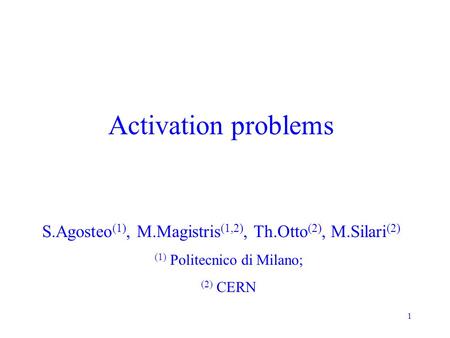 1 Activation problems S.Agosteo (1), M.Magistris (1,2), Th.Otto (2), M.Silari (2) (1) Politecnico di Milano; (2) CERN.