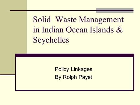 Solid Waste Management in Indian Ocean Islands & Seychelles Policy Linkages By Rolph Payet.