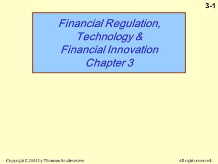 Copyright © 2004 by Thomson Southwestern All rights reserved. 3-1 Financial Regulation, Technology & Financial Innovation Chapter 3.