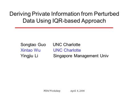 PDM Workshop April 8, 2006 Deriving Private Information from Perturbed Data Using IQR-based Approach Songtao Guo UNC Charlotte Xintao Wu UNC Charlotte.