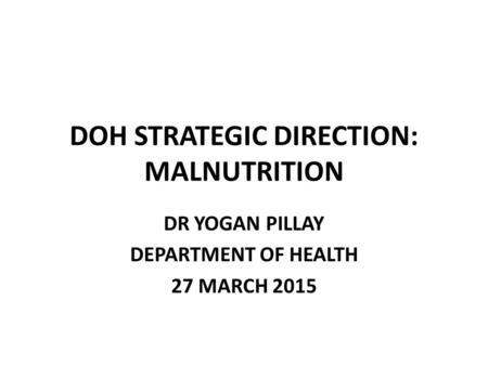 DOH STRATEGIC DIRECTION: MALNUTRITION DR YOGAN PILLAY DEPARTMENT OF HEALTH 27 MARCH 2015.