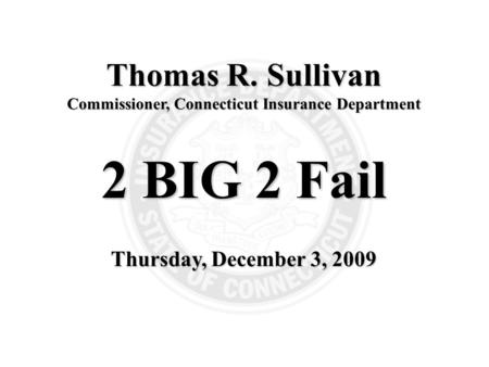1 Thomas R. Sullivan Commissioner, Connecticut Insurance Department 2 BIG 2 Fail Thursday, December 3, 2009.