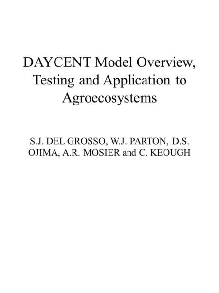 DAYCENT Model Overview, Testing and Application to Agroecosystems S.J. DEL GROSSO, W.J. PARTON, D.S. OJIMA, A.R. MOSIER and C. KEOUGH.