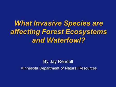 What Invasive Species are affecting Forest Ecosystems and Waterfowl? By Jay Rendall Minnesota Department of Natural Resources Minnesota Department of Natural.