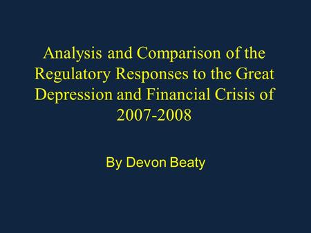 Analysis and Comparison of the Regulatory Responses to the Great Depression and Financial Crisis of 2007-2008 By Devon Beaty.