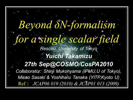 Beyond δN-formalism for a single scalar field Resceu, University of Tokyo Yuichi Takamizu 27th Collaborator: Shinji Mukohyama (IPMU,U.