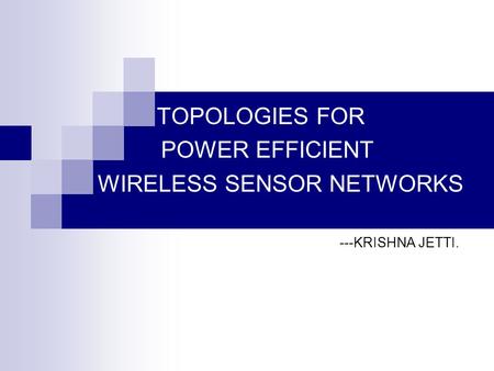 TOPOLOGIES FOR POWER EFFICIENT WIRELESS SENSOR NETWORKS ---KRISHNA JETTI.
