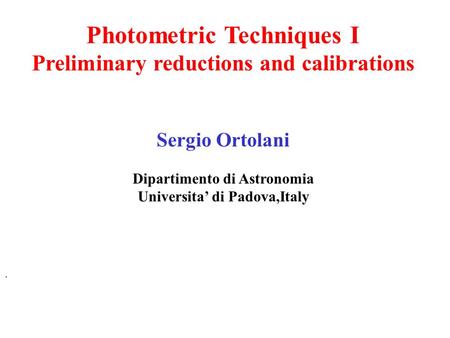 Photometric Techniques I Preliminary reductions and calibrations Sergio Ortolani Dipartimento di Astronomia Universita’ di Padova,Italy.