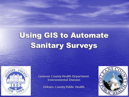 Using GIS to Automate Sanitary Surveys Genesee County Health Department Environmental Division Orleans County Public Health Genesee County Health Department.