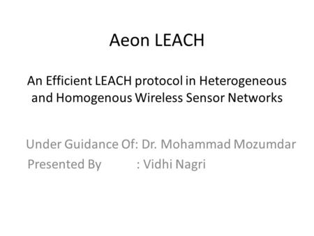 Aeon LEACH An Efficient LEACH protocol in Heterogeneous and Homogenous Wireless Sensor Networks Under Guidance Of: Dr. Mohammad Mozumdar Presented By :