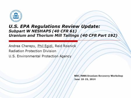 U.S. EPA Regulations Review Update: Subpart W NESHAPS (40 CFR 61) Uranium and Thorium Mill Tailings (40 CFR Part 192) Andrea Cherepy, Phil Egidi, Reid.