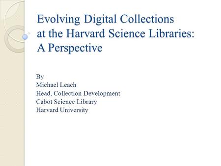 Evolving Digital Collections at the Harvard Science Libraries: A Perspective By Michael Leach Head, Collection Development Cabot Science Library Harvard.