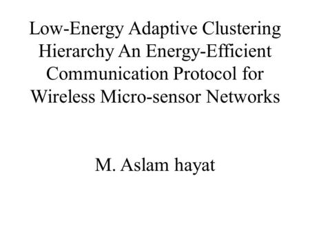 Low-Energy Adaptive Clustering Hierarchy An Energy-Efficient Communication Protocol for Wireless Micro-sensor Networks M. Aslam hayat.