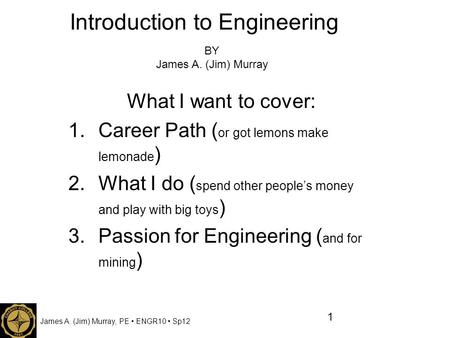 James A. (Jim) Murray, PE ENGR10 Sp12 Introduction to Engineering What I want to cover: 1.Career Path ( or got lemons make lemonade ) 2.What I do ( spend.