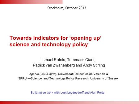 Towards indicators for ‘opening up’ science and technology policy Ismael Rafols, Tommaso Ciarli, Patrick van Zwanenberg and Andy Stirling Ingenio (CSIC-UPV),