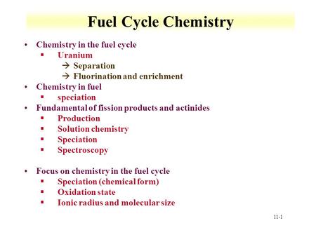 11-1 Fuel Cycle Chemistry Chemistry in the fuel cycle §Uranium àSeparation àFluorination and enrichment Chemistry in fuel §speciation Fundamental of fission.
