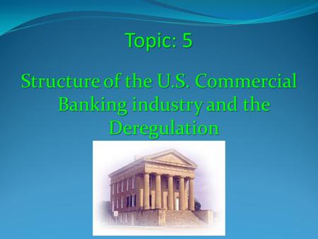 Topic: 5 Structure of the U.S. Commercial Banking industry and the Deregulation.