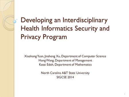 Developing an Interdisciplinary Health Informatics Security and Privacy Program Xiaohong Yuan, Jinsheng Xu, Department of Computer Science Hong Wang, Department.