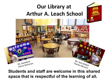 Our Library at Arthur A. Leach School Students and staff are welcome in this shared space that is respectful of the learning of all. Ms. Sweetland Library.