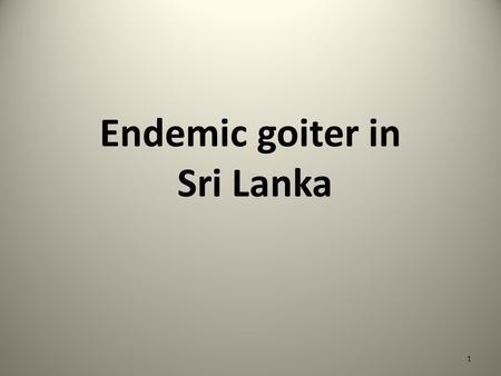 Endemic goiter in Sri Lanka 1. OBJECTIVES 1. What is endemic goitre? 2. Indications used to identify. 3. Gravity of the problem 4. How does it occur?
