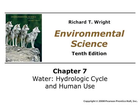 Chapter 7 Water: Hydrologic Cycle and Human Use Copyright © 2008 Pearson Prentice Hall, Inc. Environmental Science Tenth Edition Richard T. Wright.