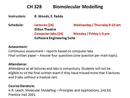 CH 328 Biomolecular Modelling Instructors: R. Woods, E. Fadda Schedule: Lectures (24) Wednesday / Thursday 9-10 am Dillon Theatre Computer labs (24) Monday.