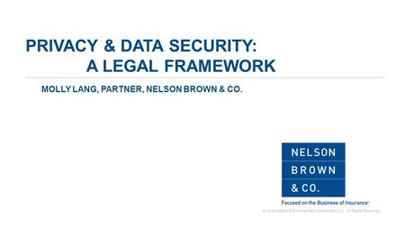 © 2014 Nelson Brown Hamilton & Krekstein LLC. All Rights Reserved PRIVACY & DATA SECURITY: A LEGAL FRAMEWORK MOLLY LANG, PARTNER, NELSON BROWN & CO.