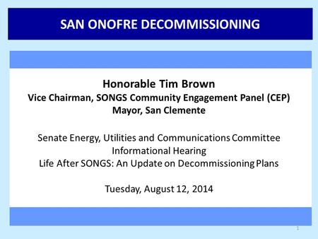 SAN ONOFRE DECOMMISSIONING Honorable Tim Brown Vice Chairman, SONGS Community Engagement Panel (CEP) Mayor, San Clemente Senate Energy, Utilities and Communications.