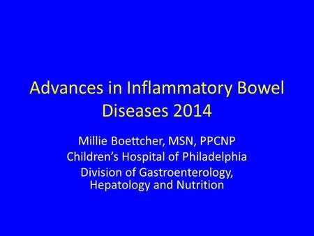 Advances in Inflammatory Bowel Diseases 2014 Millie Boettcher, MSN, PPCNP Children’s Hospital of Philadelphia Division of Gastroenterology, Hepatology.
