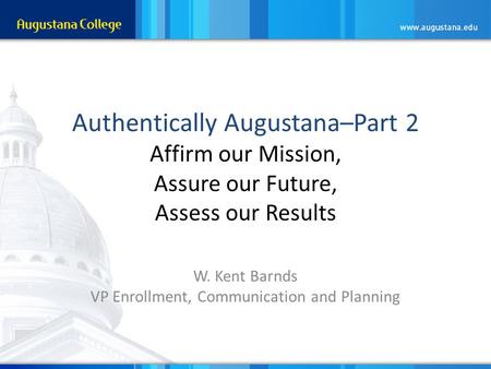 Authentically Augustana–Part 2 Affirm our Mission, Assure our Future, Assess our Results W. Kent Barnds VP Enrollment, Communication and Planning.