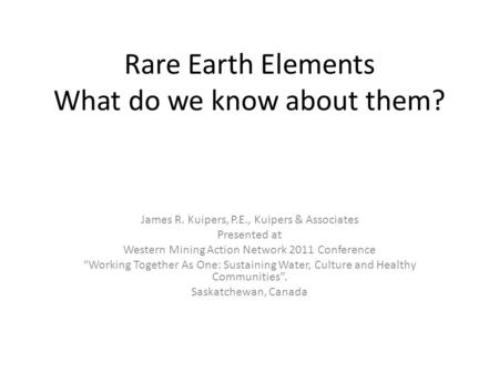 Rare Earth Elements What do we know about them? James R. Kuipers, P.E., Kuipers & Associates Presented at Western Mining Action Network 2011 Conference.