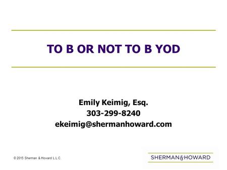 © 2015 Sherman & Howard L.L.C. TO B OR NOT TO B YOD Emily Keimig, Esq. 303-299-8240